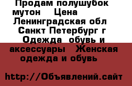 Продам полушубок (мутон) › Цена ­ 10 000 - Ленинградская обл., Санкт-Петербург г. Одежда, обувь и аксессуары » Женская одежда и обувь   